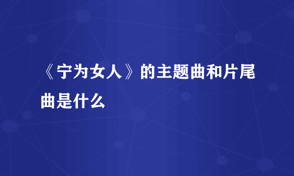 《宁为女人》的主题曲和片尾曲是什么