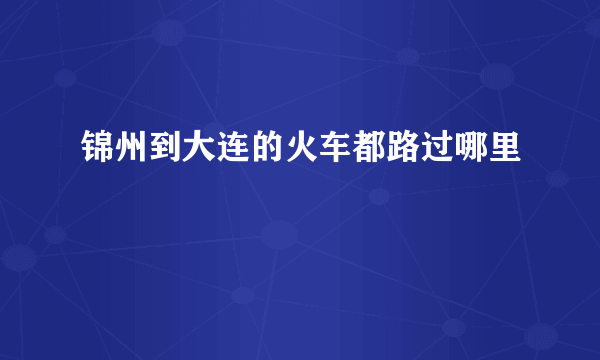 锦州到大连的火车都路过哪里