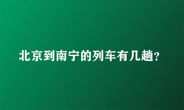 北京到南宁的列车有几趟？