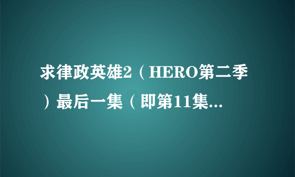 求律政英雄2（HERO第二季）最后一集（即第11集）大结局的片源，在线或者需要下载的都可以