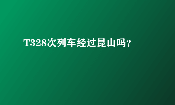 T328次列车经过昆山吗？