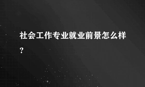 社会工作专业就业前景怎么样？