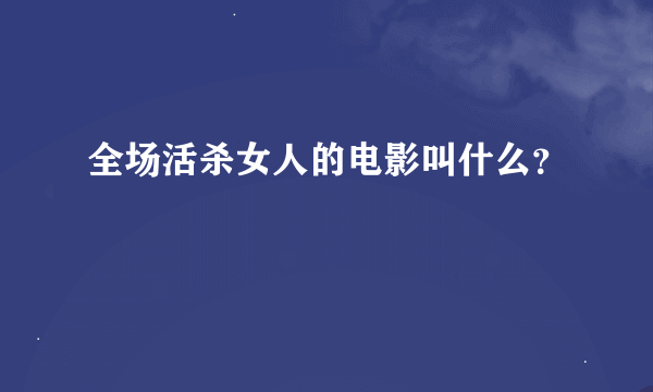 全场活杀女人的电影叫什么？