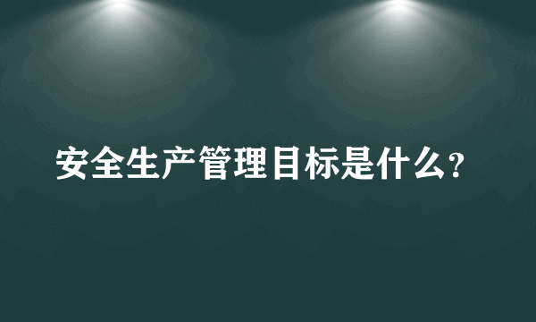 安全生产管理目标是什么？