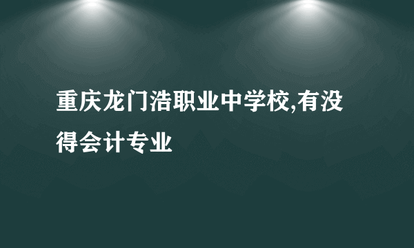 重庆龙门浩职业中学校,有没得会计专业