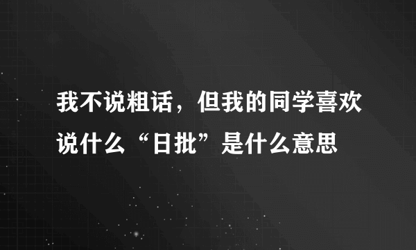 我不说粗话，但我的同学喜欢说什么“日批”是什么意思