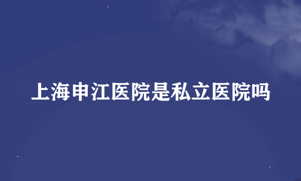 上海申江医院是私立医院吗