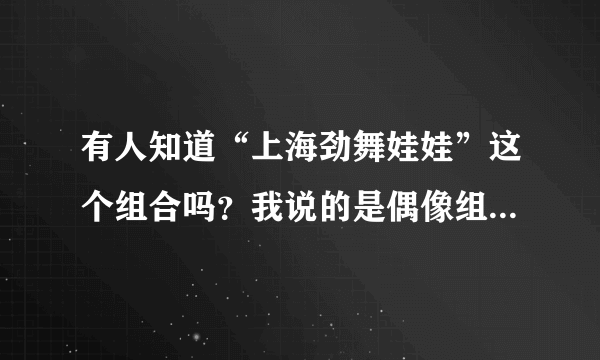 有人知道“上海劲舞娃娃”这个组合吗？我说的是偶像组合诶，跟劲舞团没关系.