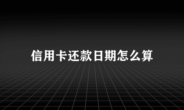 信用卡还款日期怎么算