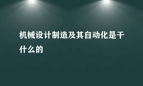 机械设计制造及其自动化是干什么的