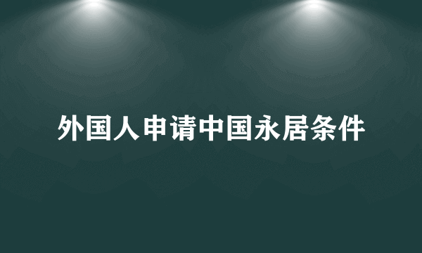 外国人申请中国永居条件