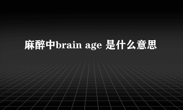 麻醉中brain age 是什么意思