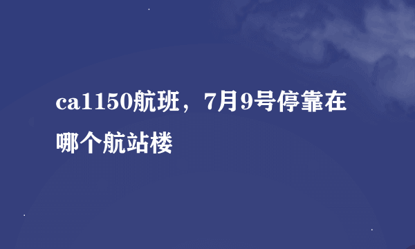 ca1150航班，7月9号停靠在哪个航站楼