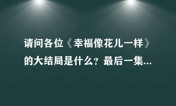 请问各位《幸福像花儿一样》的大结局是什么？最后一集讲了什么？谢谢