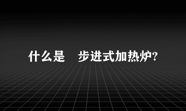 什么是 步进式加热炉?