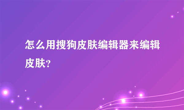 怎么用搜狗皮肤编辑器来编辑皮肤？