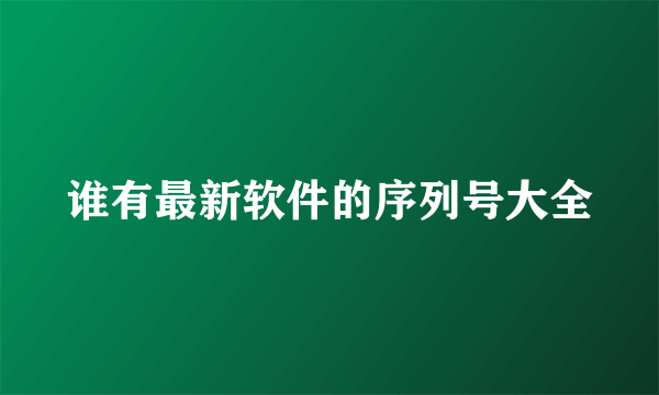 谁有最新软件的序列号大全