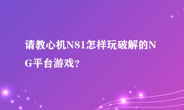 请教心机N81怎样玩破解的NG平台游戏？