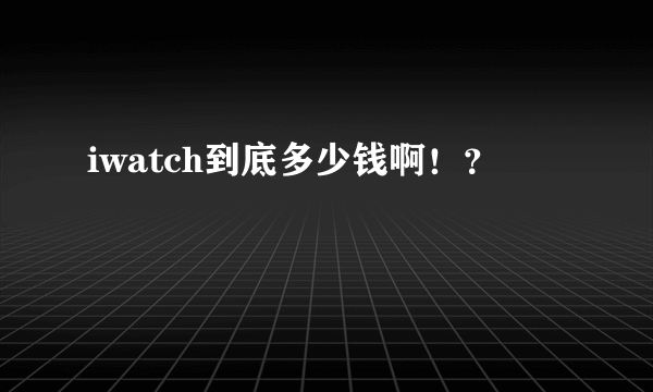 iwatch到底多少钱啊！？