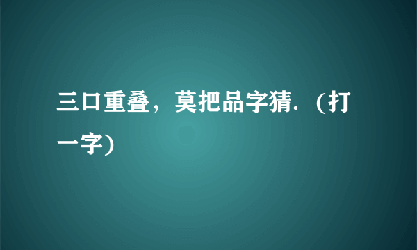 三口重叠，莫把品字猜．(打一字)