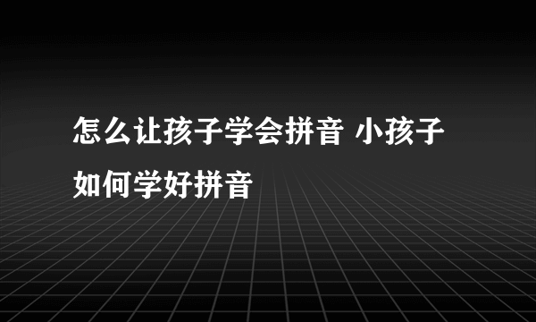 怎么让孩子学会拼音 小孩子如何学好拼音