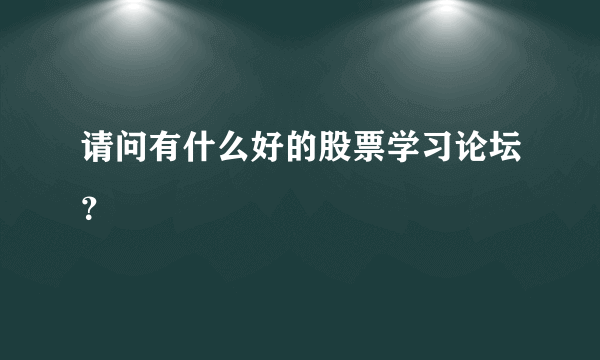 请问有什么好的股票学习论坛？