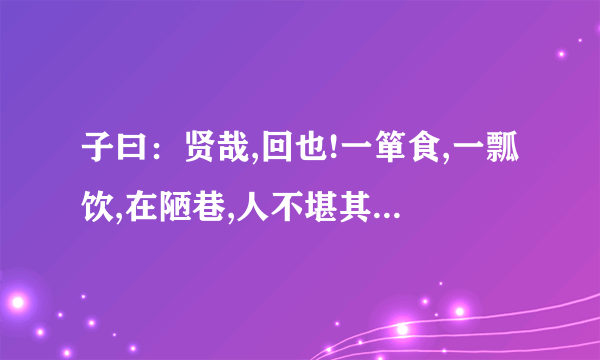 子曰：贤哉,回也!一箪食,一瓢饮,在陋巷,人不堪其忧,回也不改其乐.贤哉,回也!的意思是?