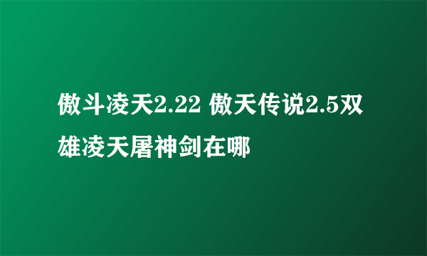 傲斗凌天2.22 傲天传说2.5双雄凌天屠神剑在哪