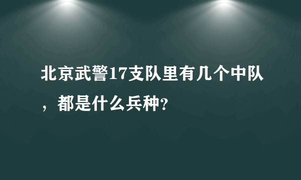 北京武警17支队里有几个中队，都是什么兵种？