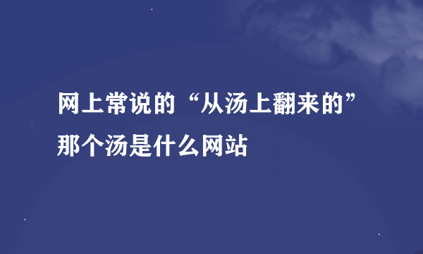 网上常说的“从汤上翻来的”那个汤是什么网站