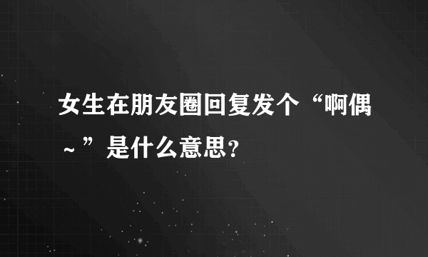 女生在朋友圈回复发个“啊偶～”是什么意思？