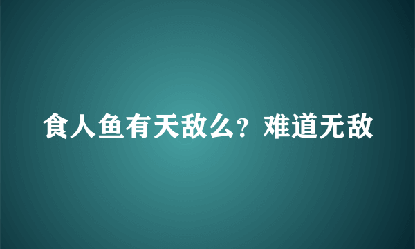 食人鱼有天敌么？难道无敌