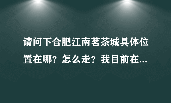 请问下合肥江南茗茶城具体位置在哪？怎么走？我目前在火车站这边坐几路车？谢谢