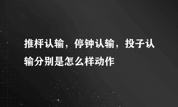 推枰认输，停钟认输，投子认输分别是怎么样动作