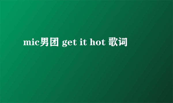 mic男团 get it hot 歌词