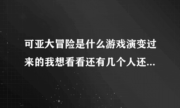 可亚大冒险是什么游戏演变过来的我想看看还有几个人还记得那个不能玩的旧游戏（我非常想玩的T T）