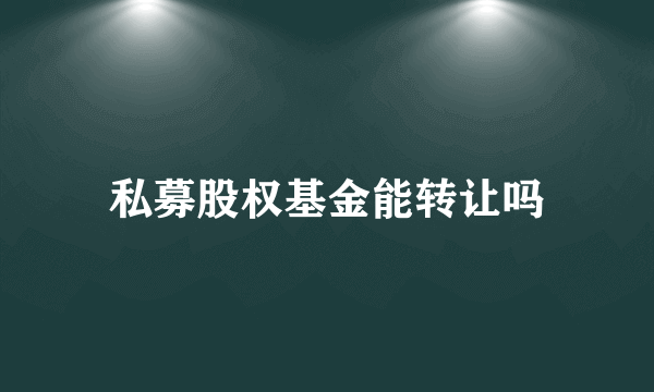 私募股权基金能转让吗