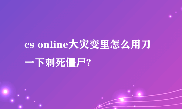 cs online大灾变里怎么用刀一下刺死僵尸?