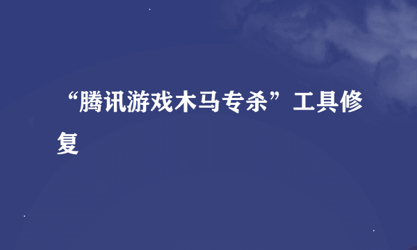 “腾讯游戏木马专杀”工具修复