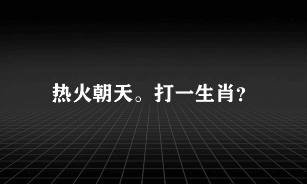 热火朝天。打一生肖？