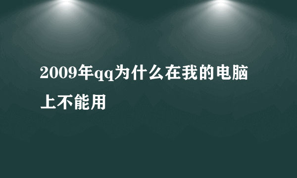 2009年qq为什么在我的电脑上不能用