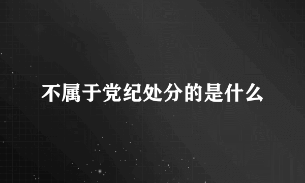 不属于党纪处分的是什么