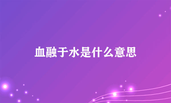 血融于水是什么意思