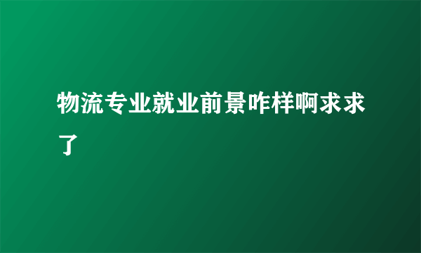 物流专业就业前景咋样啊求求了