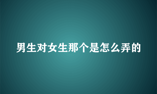 男生对女生那个是怎么弄的