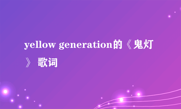 yellow generation的《鬼灯》 歌词