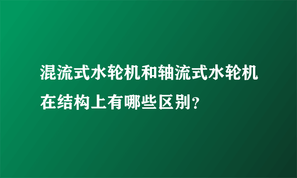 混流式水轮机和轴流式水轮机在结构上有哪些区别？