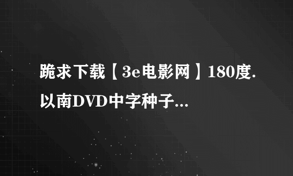 跪求下载【3e电影网】180度.以南DVD中字种子的网址感谢哈