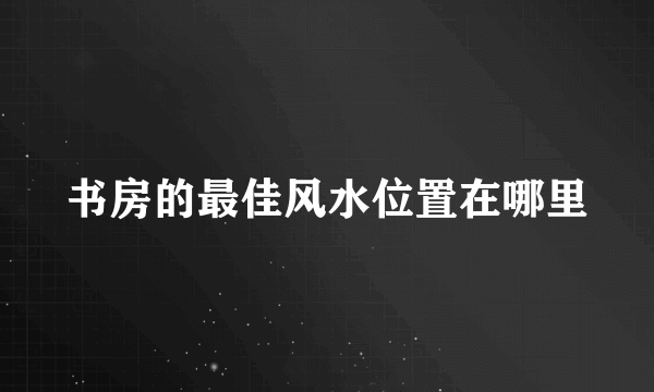 书房的最佳风水位置在哪里