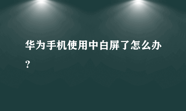 华为手机使用中白屏了怎么办？